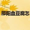 邵陽(yáng)血豆腐怎么做好吃（血豆腐怎么做好吃）