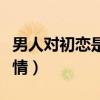 男人對(duì)初戀是什么情感（男人對(duì)初戀的特殊感情）