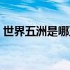 世界五洲是哪五洲排名（世界五洲是哪五洲）