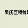 吳氏巨顱獸是人類祖先嗎?（吳氏巨顱獸）