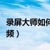 錄屏大師如何導(dǎo)出視頻（錄屏大師怎么導(dǎo)出視頻）