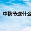 中秋節(jié)送什么禮?（中秋節(jié)送什么禮物最好）