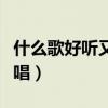 什么歌好聽又好唱女生唱的（什么歌好聽又好唱）