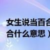 女生說當(dāng)百合什么意思怎么回答（女生說當(dāng)百合什么意思）