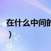 在什么中間的英文怎么讀（在什么中間的英文）