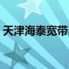 天津海泰寬帶出現(xiàn)什么問(wèn)題（天津海泰寬帶）