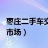 棗莊二手車交易市場(chǎng)怎么樣（棗莊二手車交易市場(chǎng)）