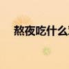 熬夜吃什么對身體好（吃什么對身體好）
