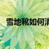 雪地靴如何清洗最干凈（雪地靴如何清洗）