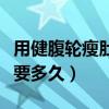 用健腹輪瘦肚子要多久恢復(fù)（用健腹輪瘦肚子要多久）