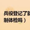 兵役登記了就一定要去體檢嗎（兵役登記后強(qiáng)制體檢嗎）