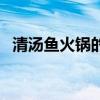 清湯魚火鍋的做法及配料（清湯魚的做法）