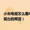 小米電視怎么看電視臺的頻道有機頂盒(小米電視怎么看電視臺的頻道) 小米電視怎么看電視臺的頻道有機頂盒(小米電視怎么看電視臺的頻道)