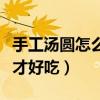 手工湯圓怎么做才好吃視頻（手工湯圓怎么做才好吃）