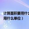 計(jì)算面積要用什么單位計(jì)算長(zhǎng)度要用什么單位（計(jì)算面積要用什么單位）