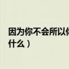 因?yàn)槟悴粫?huì)所以你才會(huì)這句話是個(gè)哲學(xué)（你不會(huì)因?yàn)槭裁淳褪裁矗? title=