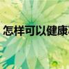 怎樣可以健康減肥最快(怎樣可以健康減肥) 怎樣可以健康減肥最快(怎樣可以健康減肥)