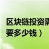 區(qū)塊鏈投資需要多少錢一個月（區(qū)塊鏈投資需要多少錢）