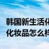 韓國新生活化妝品怎么樣好用嗎(韓國新生活化妝品怎么樣) 韓國新生活化妝品怎么樣好用嗎(韓國新生活化妝品怎么樣)