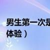 男生第一次是什么體驗(yàn)（被男生口是一種什么體驗(yàn)）