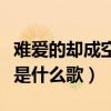 難愛的卻成空是什么歌曲歌詞（難愛的卻成空是什么歌）