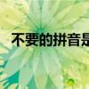 不要的拼音是二聲還是四聲（不要的拼音）