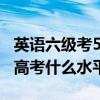 英語六級考500分什么水平（英語四級相當(dāng)于高考什么水平）