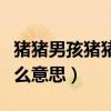 豬豬男孩豬豬女孩是什么意思(豬豬男孩是什么意思) 豬豬男孩豬豬女孩是什么意思(豬豬男孩是什么意思)
