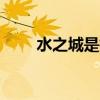 水之城是指什么城市(水之城bug) 水之城是指什么城市(水之城bug)