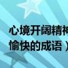心境開闊精神愉快的四字成語(yǔ)（心境開闊精神愉快的成語(yǔ)）