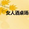 女人酒桌場(chǎng)面話（厲害女人酒桌應(yīng)酬話）