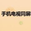 手機(jī)電視同屏軟件下載（手機(jī)電視同屏軟件）