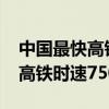 中國(guó)最快高鐵時(shí)速750km叫什么（中國(guó)最快高鐵時(shí)速750km）