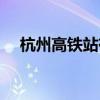 杭州高鐵站有幾個（杭州火車站有幾個）