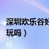 深圳歡樂谷好玩嗎看一下視頻（深圳歡樂谷好玩嗎）