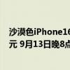 沙漠色iPhone16Pro：iPhone16 Pro Max起售價(jià)為9999元 9月13日晚8點(diǎn)接受預(yù)購
