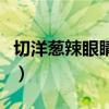 切洋蔥辣眼睛的原因（為什么切洋蔥會辣眼睛）