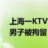 上海一KTV內(nèi)存在違法行為？警方通報：一男子被拘留！