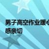 男子高空作業(yè)暖心阿姨不斷投喂：當(dāng)時真的特別暖心 讓人倍感親切