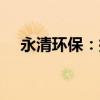 永清環(huán)保：控股股東擬減持不超2%股份