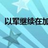 以軍繼續(xù)在加沙地帶及約旦河西岸開展行動