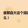 夜郎自大這個詞語的意思是什么（夜郎自大中的夜郎是指什么）