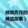 嫦娥奔月的神話故事簡短50字（嫦娥奔月的神話故事）