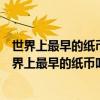 世界上最早的紙幣叫什么名字出現(xiàn)在什么時(shí)期什么地方（世界上最早的紙幣叫什么）