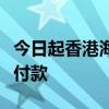 今日起香港海關電子繳費可使用內地電子錢包付款