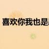喜歡你我也是劇情（喜歡你我也是更新時間）