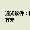 遠光軟件：控股子公司遠光廣安減資至2600萬元