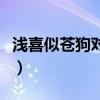 淺喜似蒼狗對(duì)應(yīng)的詩(shī)（淺喜似蒼狗的類似情話）
