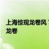 上海驚現(xiàn)龍卷風(fēng)？青浦氣象臺發(fā)大風(fēng)橙色預(yù)警：局地可能有龍卷