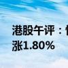 港股午評(píng)：恒生指數(shù)漲1.45% 恒生科技指數(shù)漲1.80%